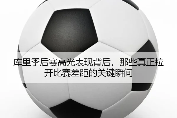 库里季后赛高光表现背后，那些真正拉开比赛差距的关键瞬间